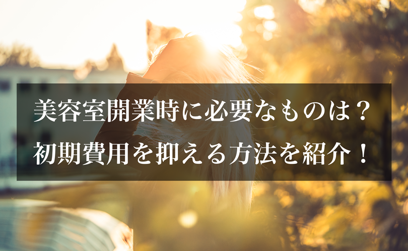 美容室開業時に必要なものは？初期費用を抑える方法を紹介！